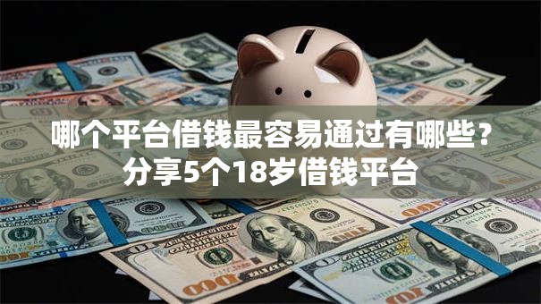 哪个平台借钱最容易通过有哪些?分享5个18岁借钱平台 哪个平台借钱最容易通过有哪些?分享5个18岁借钱平台