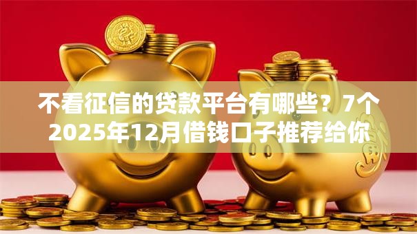 不看征信的贷款平台有哪些？7个2025年12月借钱口子推荐给你