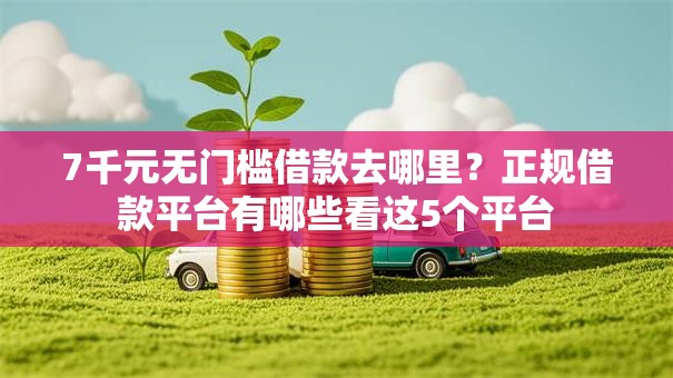 7千元无门槛借款去哪里?正规借款平台有哪些看这5个平台 7千元无门槛借款去哪里?正规借款平台有哪些看这5个平台