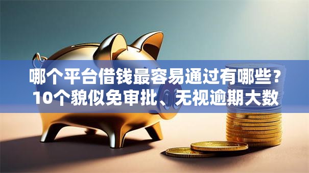 哪个平台借钱最容易通过有哪些？10个貌似免审批、无视逾期大数据花户黑户口子合集