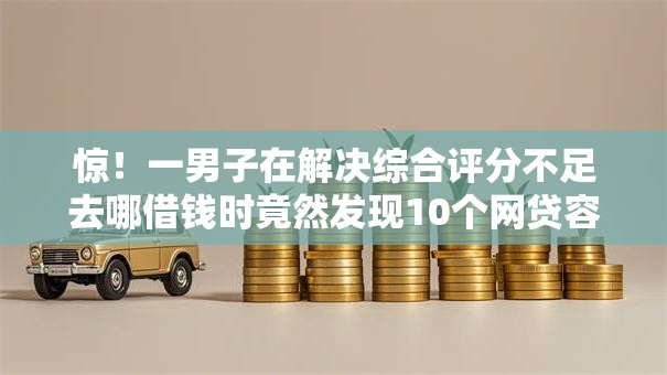 惊!一男子在解决综合评分不足去哪借钱时竟然发现10个网贷容易下款的平台,事后分享了出来 惊!一男子在解决综合评分不足去哪借钱时竟然发现10个网贷容易下款的平台,事后分享了出来