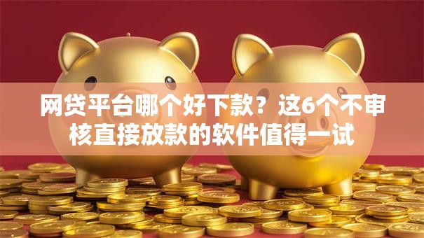 网贷平台哪个好下款？这6个不审核直接放款的软件值得一试