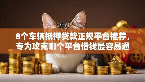 8个车辆抵押贷款正规平台推荐,专为攻克哪个平台借钱最容易通过难题 8个车辆抵押贷款正规平台推荐,专为攻克哪个平台借钱最容易通过难题