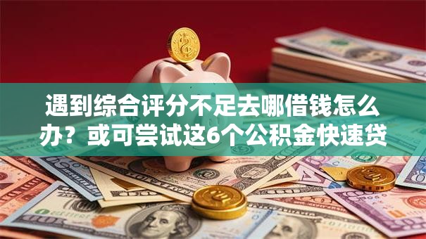 遇到综合评分不足去哪借钱怎么办?或可尝试这6个公积金快速贷款平台 遇到综合评分不足去哪借钱怎么办?或可尝试这6个公积金快速贷款平台