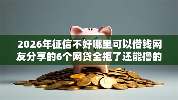 2026年征信不好哪里可以借钱网友分享的6个网贷全拒了还能撸的口子我觉得不错！