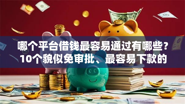 哪个平台借钱最容易通过有哪些？10个貌似免审批、最容易下款的贷款平台不看征信合集