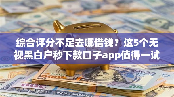 综合评分不足去哪借钱？这5个无视黑白户秒下款口子app值得一试