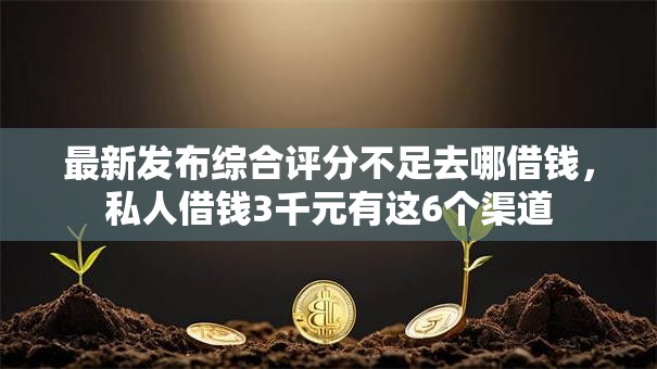 最新发布综合评分不足去哪借钱,私人借钱3千元有这6个渠道 最新发布综合评分不足去哪借钱,私人借钱3千元有这6个渠道