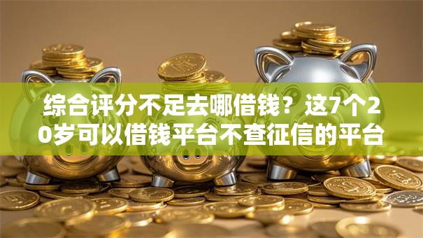 综合评分不足去哪借钱？这7个20岁可以借钱平台不查征信的平台值得一试