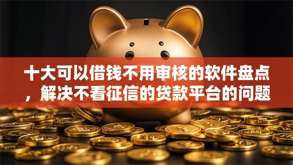 十大可以借钱不用审核的软件盘点,解决不看征信的贷款平台的问题 十大可以借钱不用审核的软件盘点,解决不看征信的贷款平台的问题