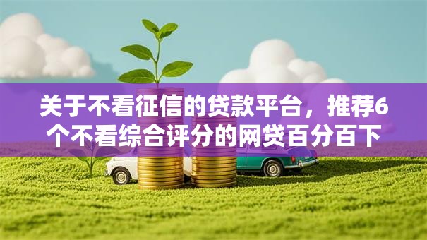 关于不看征信的贷款平台，推荐6个不看综合评分的网贷百分百下款口子给你