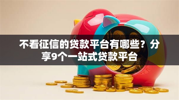 不看征信的贷款平台有哪些？分享9个一站式贷款平台