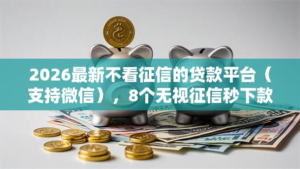 2026最新不看征信的贷款平台(支持微信),8个无视征信秒下款的口子无私分享 2026最新不看征信的贷款平台(支持微信),8个无视征信秒下款的口子无私分享