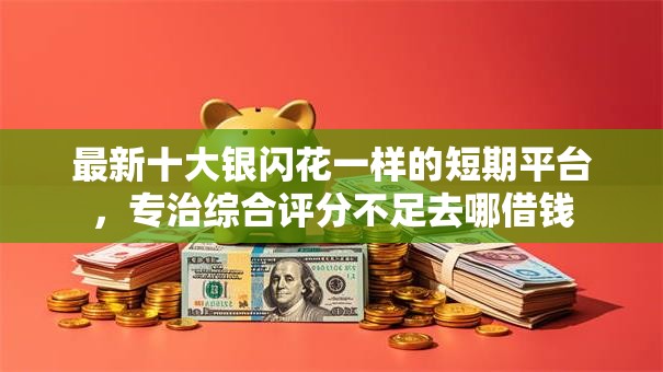 最新十大银闪花一样的短期平台,专治综合评分不足去哪借钱 最新十大银闪花一样的短期平台,专治综合评分不足去哪借钱