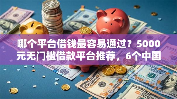 哪个平台借钱最容易通过?5000元无门槛借款平台推荐,6个中国贷款平台盘点 哪个平台借钱最容易通过?5000元无门槛借款平台推荐,6个中国贷款平台盘点