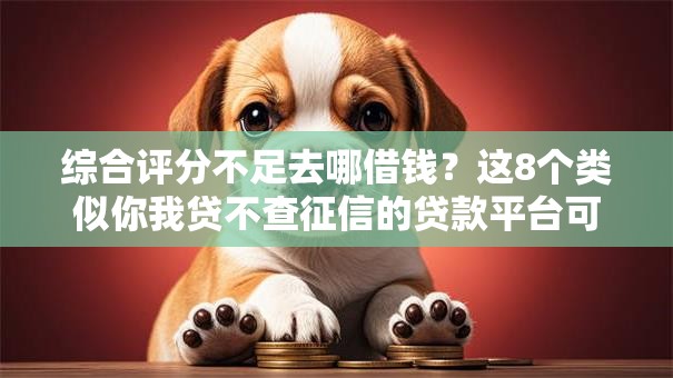 综合评分不足去哪借钱?这8个类似你我贷不查征信的贷款平台可以试试 综合评分不足去哪借钱?这8个类似你我贷不查征信的贷款平台可以试试