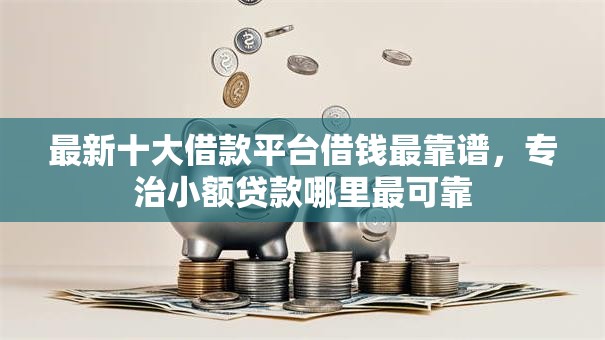 最新十大借款平台借钱最靠谱，专治小额贷款哪里最可靠
