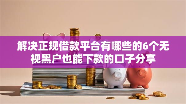 解决正规借款平台有哪些的6个无视黑户也能下款的口子分享 解决正规借款平台有哪些的6个无视黑户也能下款的口子分享