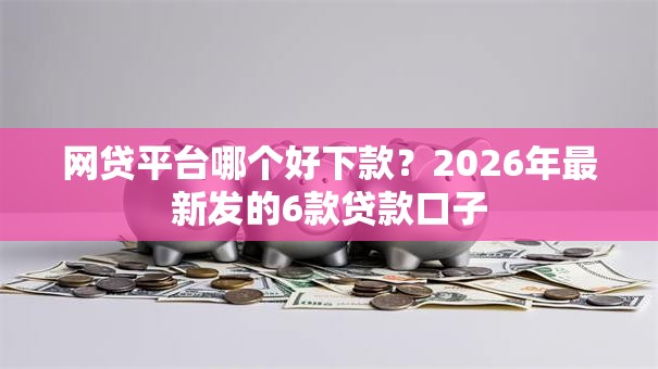网贷平台哪个好下款?2026年最新发的6款贷款口子 网贷平台哪个好下款?2026年最新发的6款贷款口子