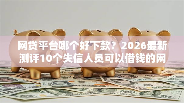 网贷平台哪个好下款？2026最新测评10个失信人员可以借钱的网贷平台