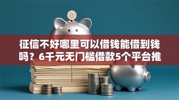 征信不好哪里可以借钱能借到钱吗？6千元无门槛借款5个平台推荐