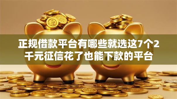 正规借款平台有哪些就选这7个2千元征信花了也能下款的平台
