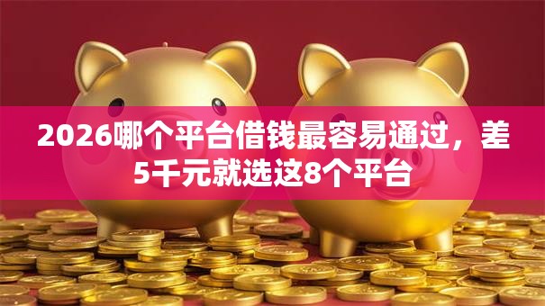 2026哪个平台借钱最容易通过，差5千元就选这8个平台