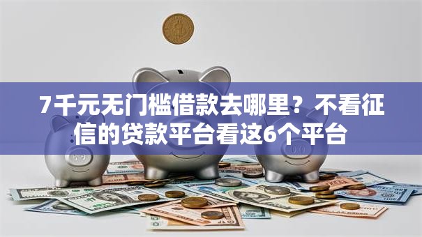 7千元无门槛借款去哪里?不看征信的贷款平台看这6个平台 7千元无门槛借款去哪里?不看征信的贷款平台看这6个平台