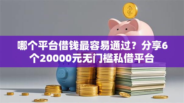哪个平台借钱最容易通过？分享6个20000元无门槛私借平台