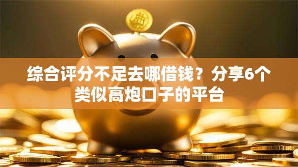综合评分不足去哪借钱?分享6个类似高炮口子的平台 综合评分不足去哪借钱?分享6个类似高炮口子的平台
