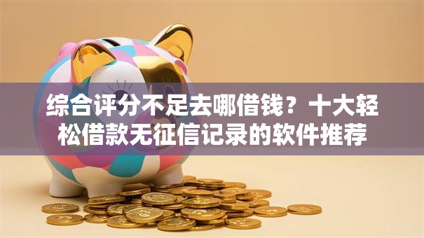 综合评分不足去哪借钱?十大轻松借款无征信记录的软件推荐 综合评分不足去哪借钱?十大轻松借款无征信记录的软件推荐