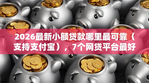 2026最新小额贷款哪里最可靠(支持支付宝),7个网贷平台最好下款无私分享 2026最新小额贷款哪里最可靠(支持支付宝),7个网贷平台最好下款无私分享