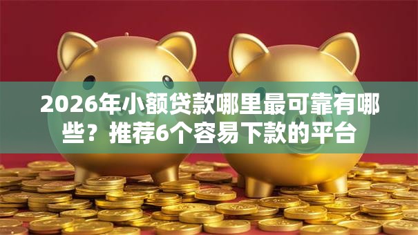 2026年小额贷款哪里最可靠有哪些？推荐6个容易下款的平台