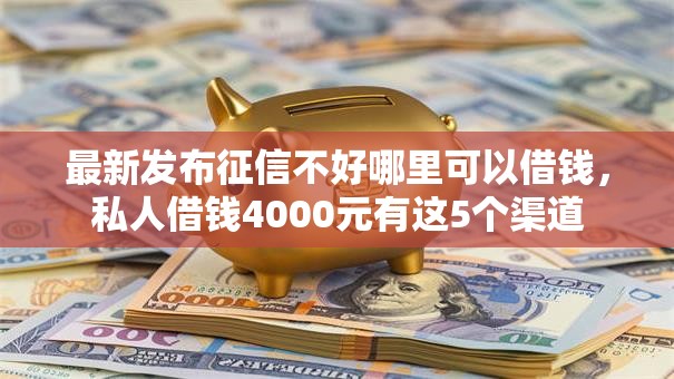 最新发布征信不好哪里可以借钱,私人借钱4000元有这5个渠道 最新发布征信不好哪里可以借钱,私人借钱4000元有这5个渠道