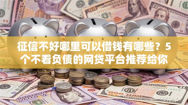 征信不好哪里可以借钱有哪些?5个不看负债的网贷平台推荐给你 征信不好哪里可以借钱有哪些?5个不看负债的网贷平台推荐给你