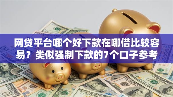 网贷平台哪个好下款在哪借比较容易?类似强制下款的7个口子参考 网贷平台哪个好下款在哪借比较容易?类似强制下款的7个口子参考