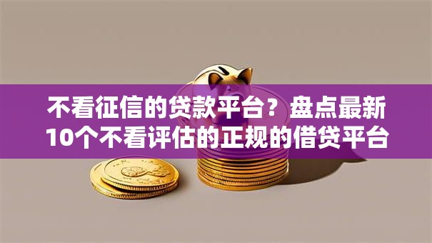 不看征信的贷款平台?盘点最新10个不看评估的正规的借贷平台 不看征信的贷款平台?盘点最新10个不看评估的正规的借贷平台