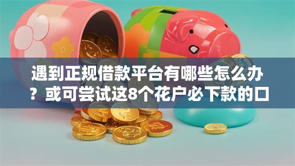 遇到正规借款平台有哪些怎么办?或可尝试这8个花户必下款的口子 遇到正规借款平台有哪些怎么办?或可尝试这8个花户必下款的口子