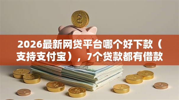 2026最新网贷平台哪个好下款（支持支付宝），7个贷款都有借款平台无私分享