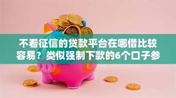 不看征信的贷款平台在哪借比较容易?类似强制下款的6个口子参考 不看征信的贷款平台在哪借比较容易?类似强制下款的6个口子参考