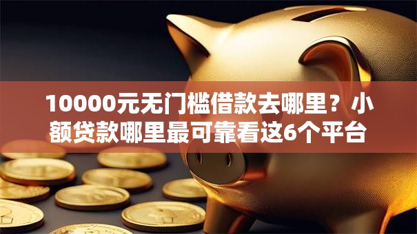 10000元无门槛借款去哪里?小额贷款哪里最可靠看这6个平台 10000元无门槛借款去哪里?小额贷款哪里最可靠看这6个平台