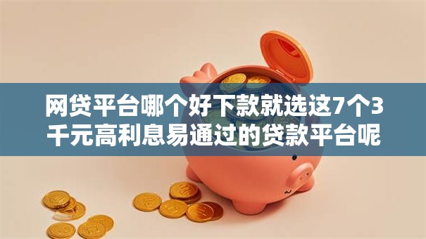 网贷平台哪个好下款就选这7个3千元高利息易通过的贷款平台呢 网贷平台哪个好下款就选这7个3千元高利息易通过的贷款平台呢