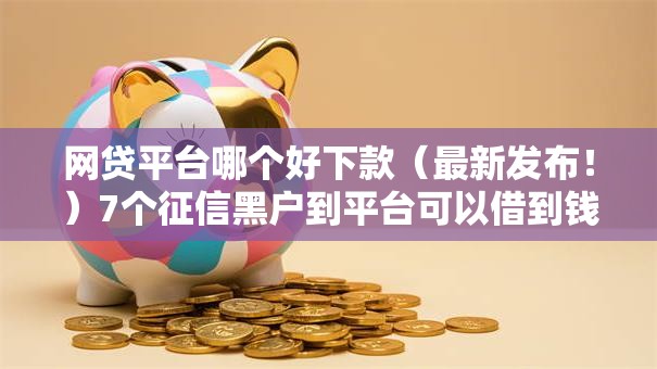 网贷平台哪个好下款（最新发布！）7个征信黑户到平台可以借到钱