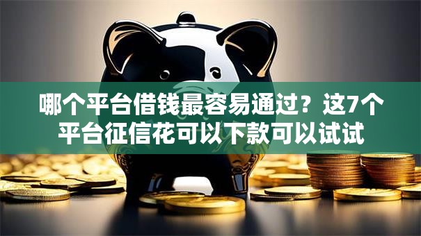 哪个平台借钱最容易通过?这7个平台征信花可以下款可以试试 哪个平台借钱最容易通过?这7个平台征信花可以下款可以试试