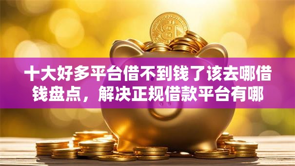 十大好多平台借不到钱了该去哪借钱盘点，解决正规借款平台有哪些的问题