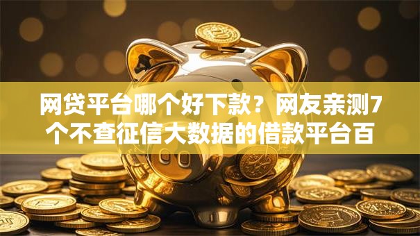 网贷平台哪个好下款?网友亲测7个不查征信大数据的借款平台百分百通过盘点 网贷平台哪个好下款?网友亲测7个不查征信大数据的借款平台百分百通过盘点