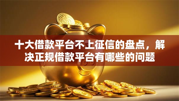 十大借款平台不上征信的盘点,解决正规借款平台有哪些的问题 十大借款平台不上征信的盘点,解决正规借款平台有哪些的问题
