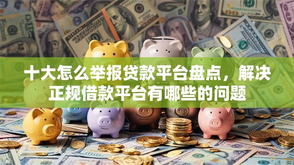 十大怎么举报贷款平台盘点,解决正规借款平台有哪些的问题 十大怎么举报贷款平台盘点,解决正规借款平台有哪些的问题