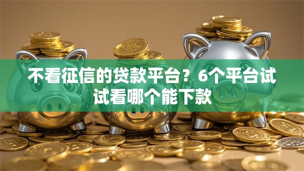不看征信的贷款平台？6个平台试试看哪个能下款
