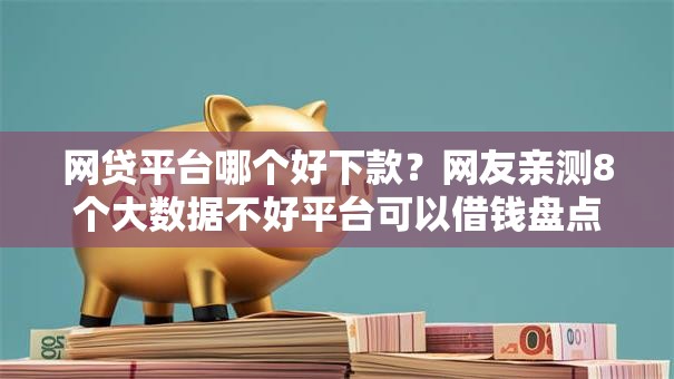 网贷平台哪个好下款？网友亲测8个大数据不好平台可以借钱盘点
